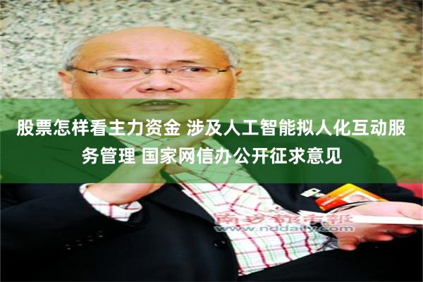 股票怎样看主力资金 涉及人工智能拟人化互动服务管理 国家网信办公开征求意见