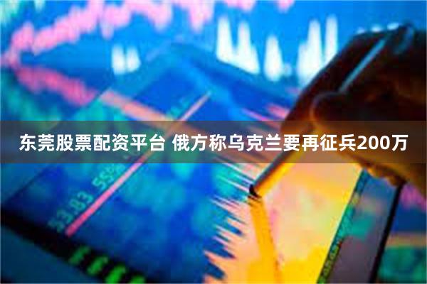东莞股票配资平台 俄方称乌克兰要再征兵200万