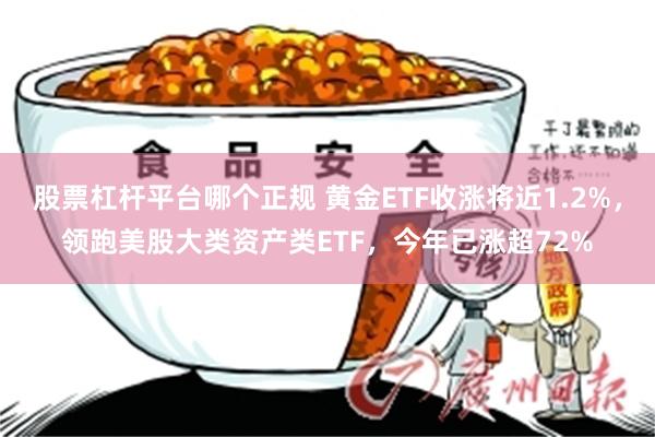 股票杠杆平台哪个正规 黄金ETF收涨将近1.2%，领跑美股大类资产类ETF，今年已涨超72%