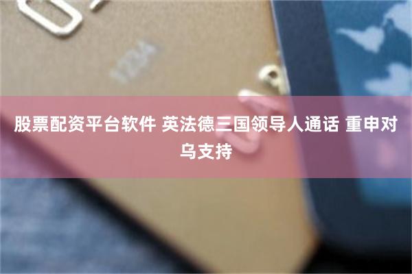 股票配资平台软件 英法德三国领导人通话 重申对乌支持