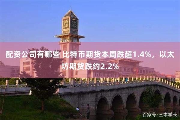 配资公司有哪些 比特币期货本周跌超1.4%,以太坊期货跌约2.2%