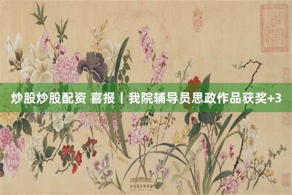 炒股炒股配资 喜报丨我院辅导员思政作品获奖+3