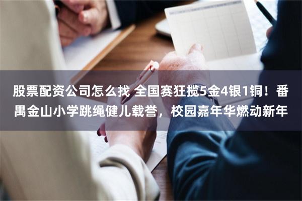 股票配资公司怎么找 全国赛狂揽5金4银1铜！番禺金山小学跳绳健儿载誉，校园嘉年华燃动新年