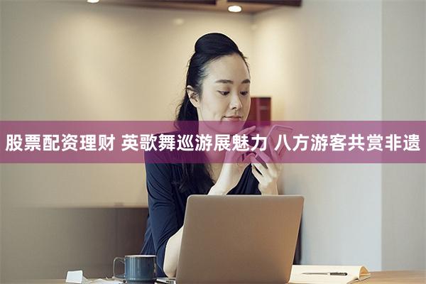 股票配资理财 英歌舞巡游展魅力 八方游客共赏非遗