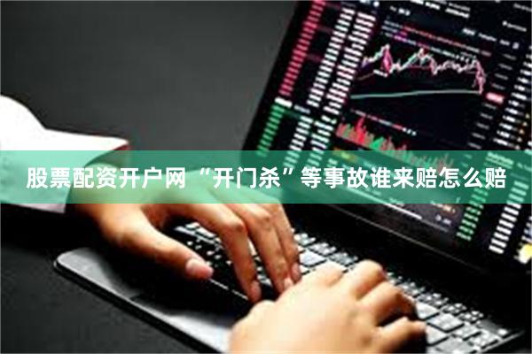 股票配资开户网 “开门杀”等事故谁来赔怎么赔