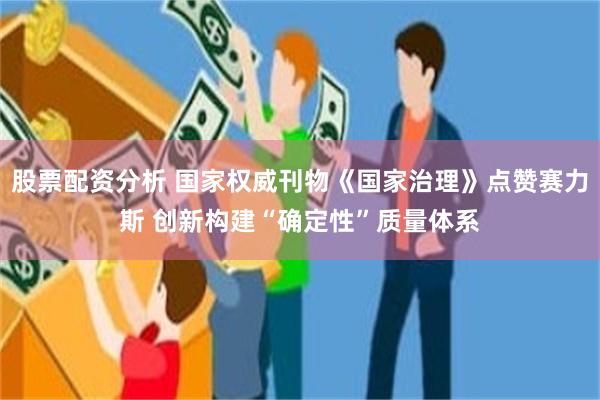 股票配资分析 国家权威刊物《国家治理》点赞赛力斯 创新构建“确定性”质量体系