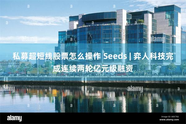 私募超短线股票怎么操作 Seeds | 弈人科技完成连续两轮亿元级融资