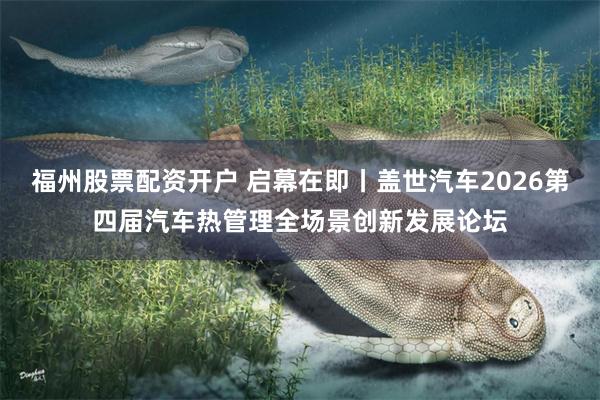 福州股票配资开户 启幕在即丨盖世汽车2026第四届汽车热管理全场景创新发展论坛