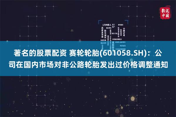 著名的股票配资 赛轮轮胎(601058.SH)：公司在国内市场对非公路轮胎发出过价格调整通知