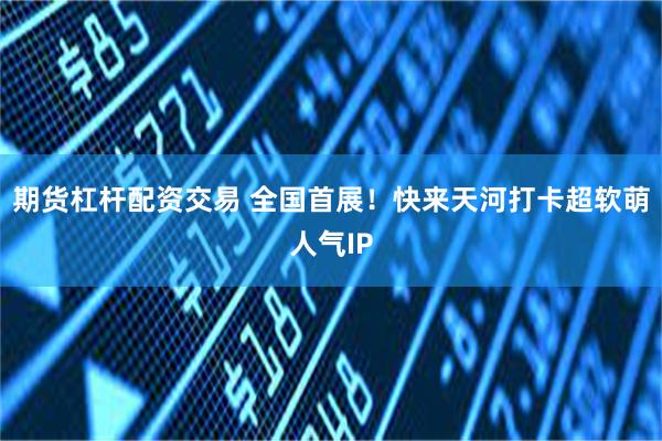 期货杠杆配资交易 全国首展！快来天河打卡超软萌人气IP