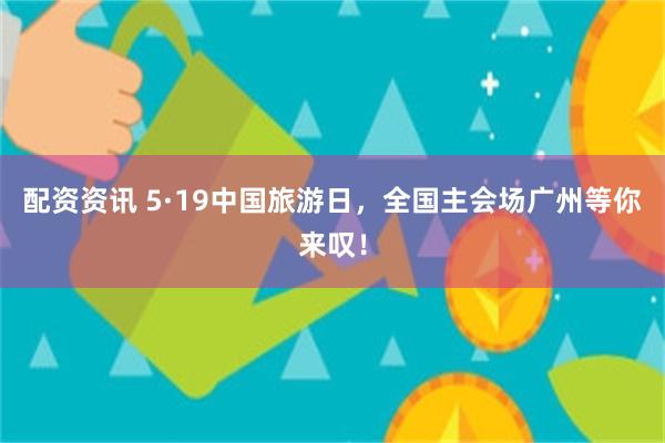 配资资讯 5·19中国旅游日，全国主会场广州等你来叹！