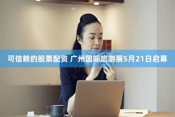 可信赖的股票配资 广州国际旅游展5月21日启幕