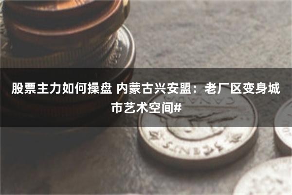 股票主力如何操盘 内蒙古兴安盟：老厂区变身城市艺术空间#