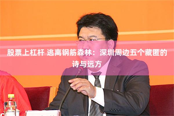 股票上杠杆 逃离钢筋森林：深圳周边五个藏匿的诗与远方