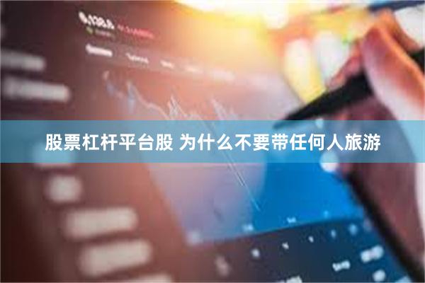 股票杠杆平台股 为什么不要带任何人旅游