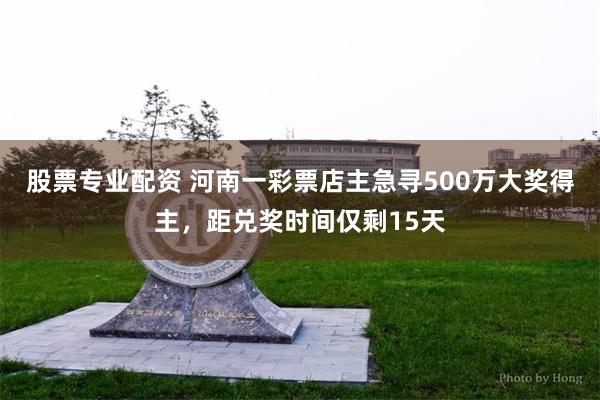 股票专业配资 河南一彩票店主急寻500万大奖得主，距兑奖时间仅剩15天