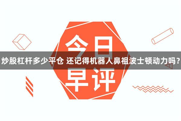 炒股杠杆多少平仓 还记得机器人鼻祖波士顿动力吗?