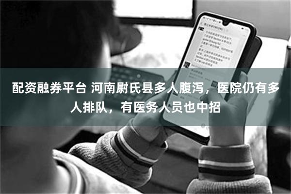 配资融券平台 河南尉氏县多人腹泻，医院仍有多人排队，有医务人员也中招