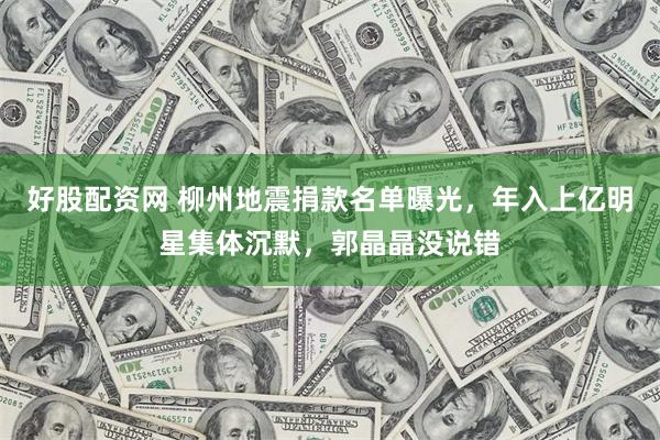 好股配资网 柳州地震捐款名单曝光,年入上亿明星集体沉默,郭晶晶没说错