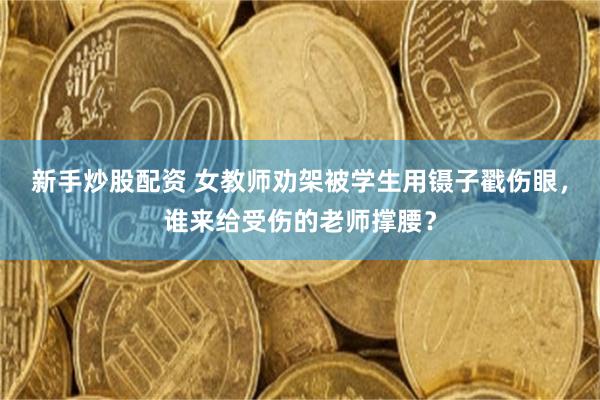 新手炒股配资 女教师劝架被学生用镊子戳伤眼，谁来给受伤的老师撑腰？
