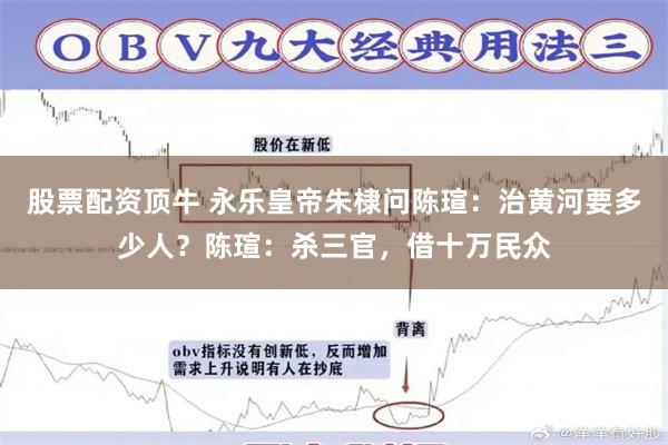 股票配资顶牛 永乐皇帝朱棣问陈瑄：治黄河要多少人？陈瑄：杀三官，借十万民众