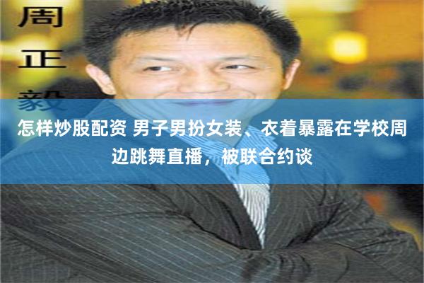 怎样炒股配资 男子男扮女装、衣着暴露在学校周边跳舞直播，被联合约谈