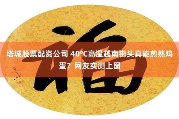 塔城股票配资公司 40℃高温越南街头真能煎熟鸡蛋？网友实测上图