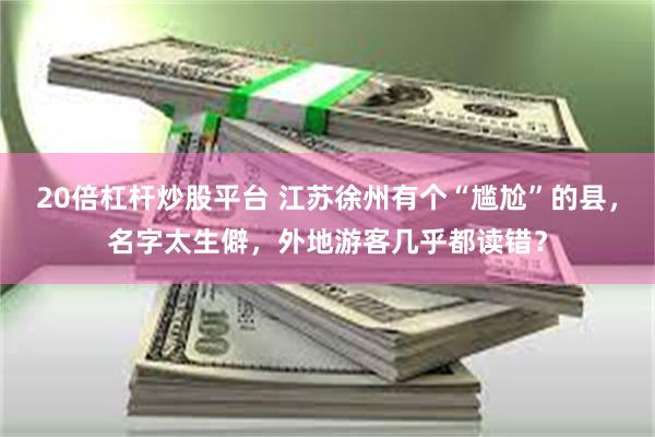 20倍杠杆炒股平台 江苏徐州有个“尴尬”的县，名字太生僻，外地游客几乎都读错？