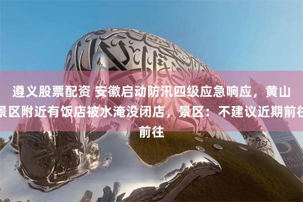 遵义股票配资 安徽启动防汛四级应急响应，黄山景区附近有饭店被水淹没闭店，景区：不建议近期前往