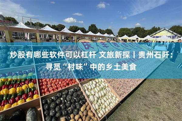 炒股有哪些软件可以杠杆 文旅新探丨贵州石阡：寻觅“村味”中的乡土美食