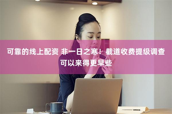 可靠的线上配资 非一日之寒！截道收费提级调查可以来得更早些