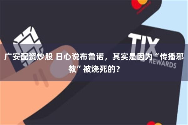 广安配资炒股 日心说布鲁诺,其实是因为“传播邪教”被烧死的?
