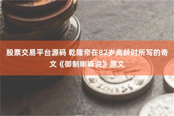 股票交易平台源码 乾隆帝在82岁高龄时所写的奇文《御制喇嘛说》原文