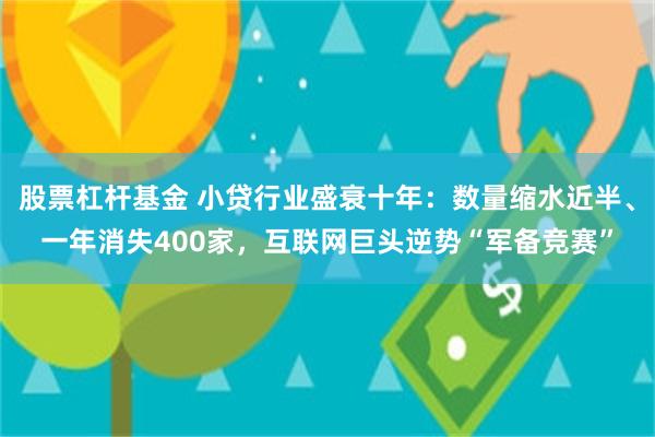 股票杠杆基金 小贷行业盛衰十年：数量缩水近半、一年消失400家，互联网巨头逆势“军备竞赛”