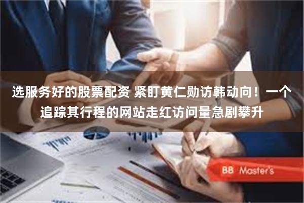 选服务好的股票配资 紧盯黄仁勋访韩动向！一个追踪其行程的网站走红访问量急剧攀升
