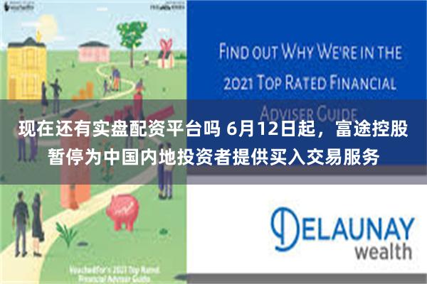 现在还有实盘配资平台吗 6月12日起，富途控股暂停为中国内地投资者提供买入交易服务