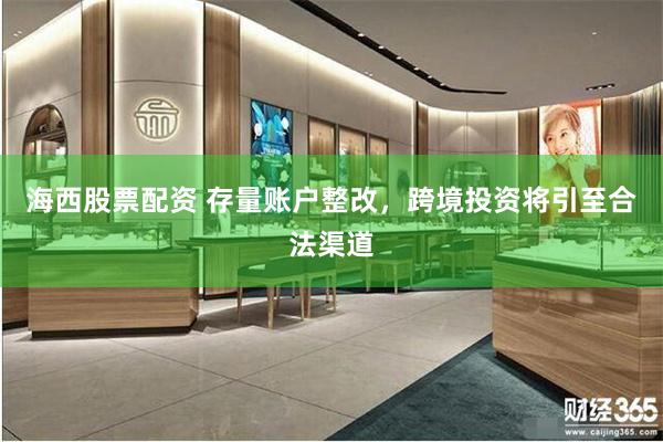 海西股票配资 存量账户整改，跨境投资将引至合法渠道