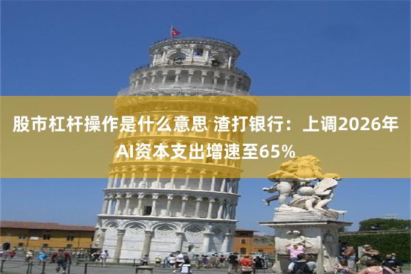 股市杠杆操作是什么意思 渣打银行：上调2026年AI资本支出增速至65%