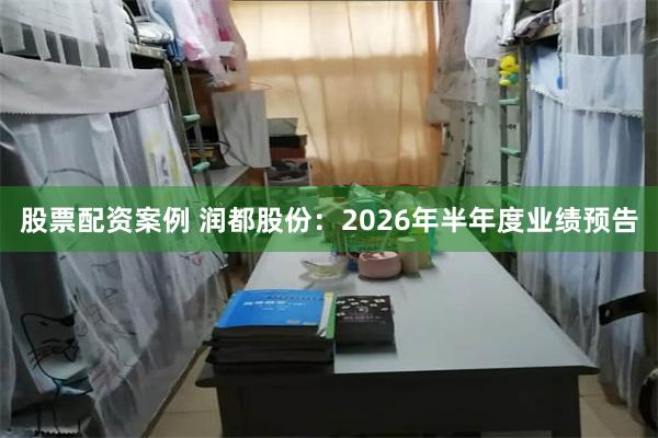 股票配资案例 润都股份：2026年半年度业绩预告