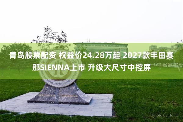 青岛股票配资 权益价24.28万起 2027款丰田赛那SIENNA上市 升级大尺寸中控屏