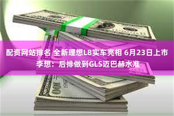 配资网站排名 全新理想L8实车亮相 6月23日上市 李想：后排做到GLS迈巴赫水准