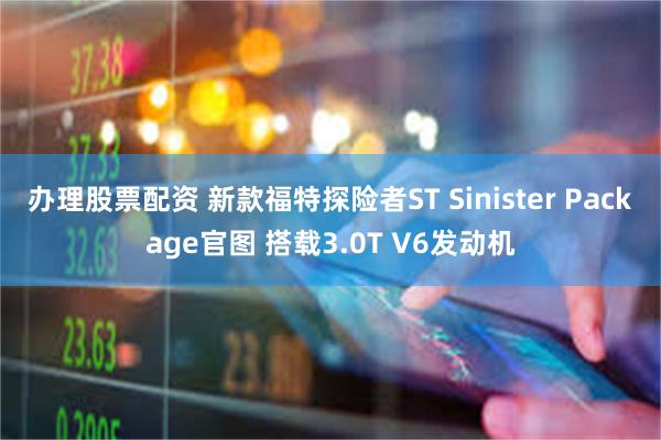 办理股票配资 新款福特探险者ST Sinister Package官图 搭载3.0T V6发动机