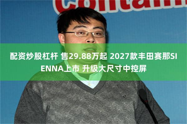 配资炒股杠杆 售29.88万起 2027款丰田赛那SIENNA上市 升级大尺寸中控屏