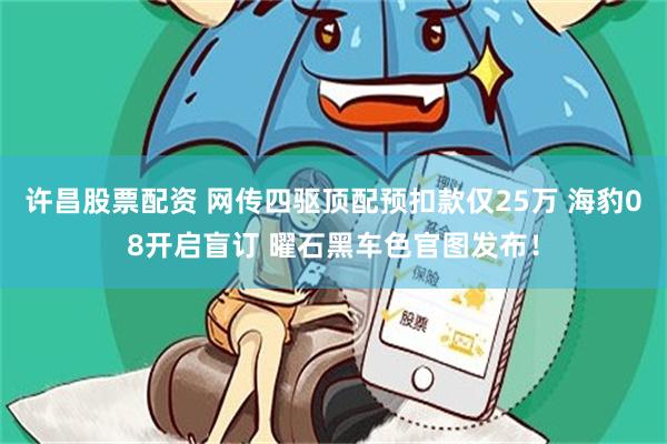 许昌股票配资 网传四驱顶配预扣款仅25万 海豹08开启盲订 曜石黑车色官图发布！