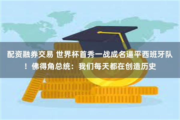 配资融券交易 世界杯首秀一战成名逼平西班牙队！佛得角总统：我们每天都在创造历史