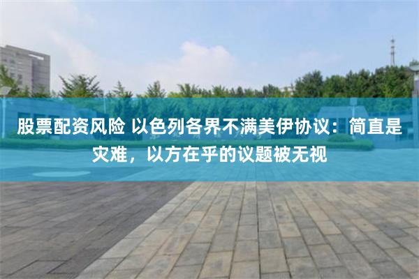 股票配资风险 以色列各界不满美伊协议：简直是灾难，以方在乎的议题被无视