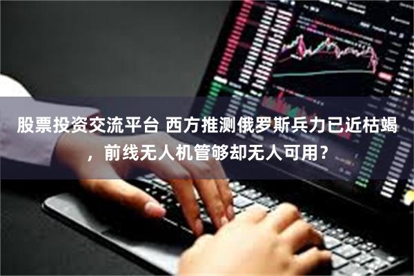 股票投资交流平台 西方推测俄罗斯兵力已近枯竭，前线无人机管够却无人可用？