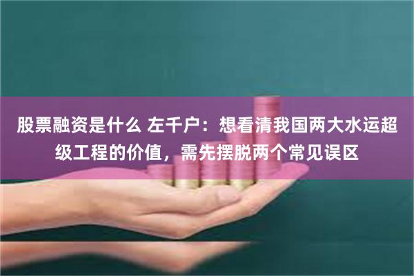 股票融资是什么 左千户：想看清我国两大水运超级工程的价值，需先摆脱两个常见误区