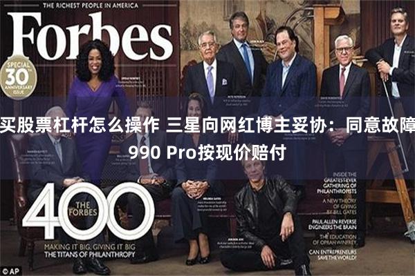 买股票杠杆怎么操作 三星向网红博主妥协：同意故障990 Pro按现价赔付
