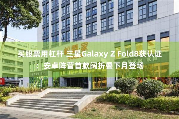 买股票用杠杆 三星Galaxy Z Fold8获认证：安卓阵营首款阔折叠下月登场